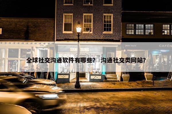 全球社交沟通软件有哪些？ 沟通社交类网站？
