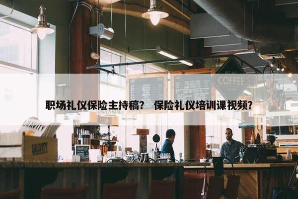 职场礼仪保险主持稿？ 保险礼仪培训课视频？