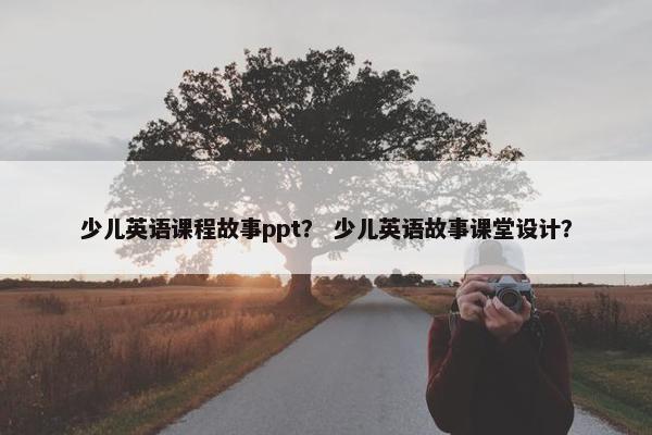 少儿英语课程故事ppt？ 少儿英语故事课堂设计？
