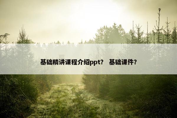 基础精讲课程介绍ppt？ 基础课件？