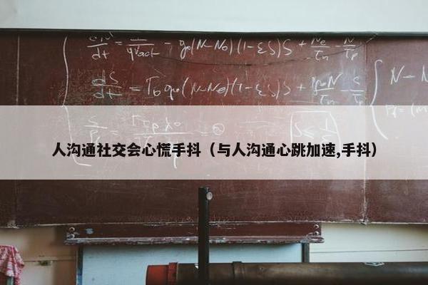 人沟通社交会心慌手抖（与人沟通心跳加速,手抖）