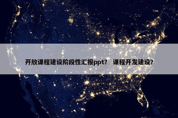 开放课程建设阶段性汇报ppt？ 课程开发建设？