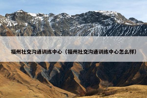福州社交沟通训练中心（福州社交沟通训练中心怎么样）