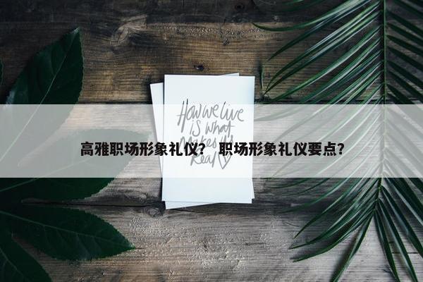 高雅职场形象礼仪？ 职场形象礼仪要点？