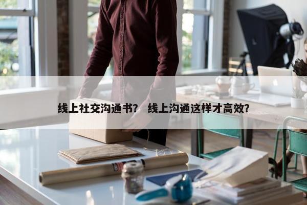 线上社交沟通书？ 线上沟通这样才高效？