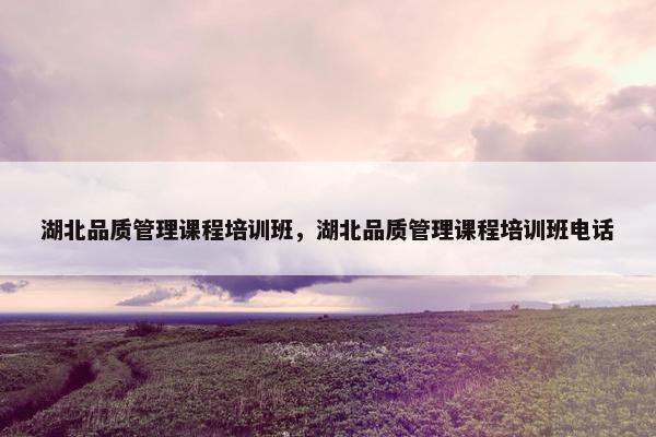 湖北品质管理课程培训班，湖北品质管理课程培训班电话