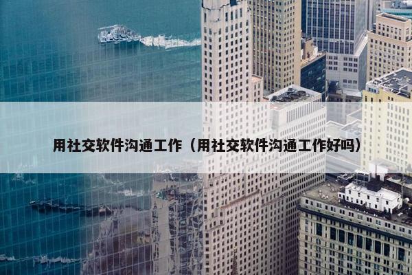 用社交软件沟通工作（用社交软件沟通工作好吗）