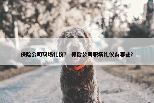 保险公司职场礼仪？ 保险公司职场礼仪有哪些？