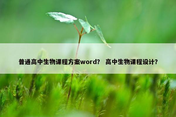 普通高中生物课程方案word？ 高中生物课程设计？