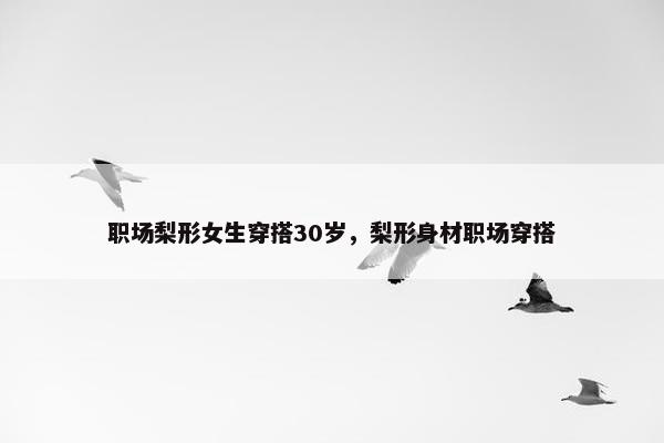 职场梨形女生穿搭30岁，梨形身材职场穿搭