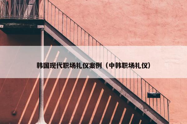 韩国现代职场礼仪案例（中韩职场礼仪）
