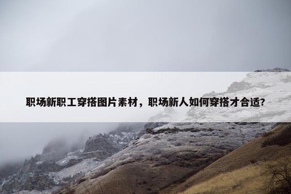 职场新职工穿搭图片素材，职场新人如何穿搭才合适?