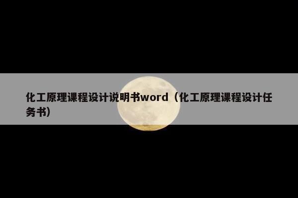 化工原理课程设计说明书word（化工原理课程设计任务书）