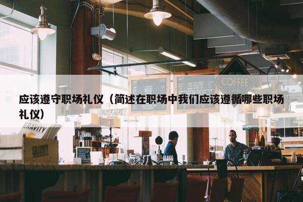 应该遵守职场礼仪（简述在职场中我们应该遵循哪些职场礼仪）