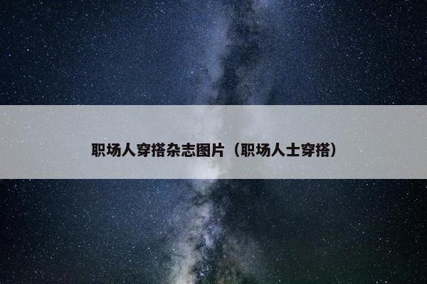 职场人穿搭杂志图片（职场人士穿搭）