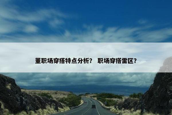 董职场穿搭特点分析？ 职场穿搭雷区？