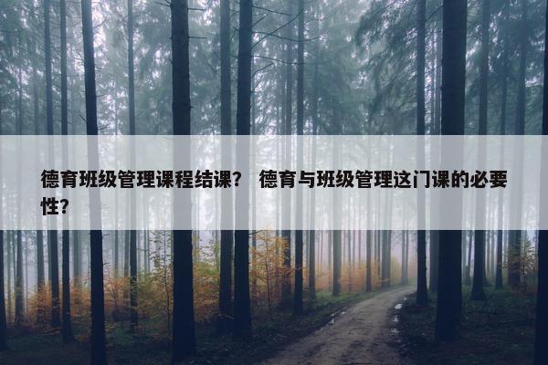 德育班级管理课程结课？ 德育与班级管理这门课的必要性？