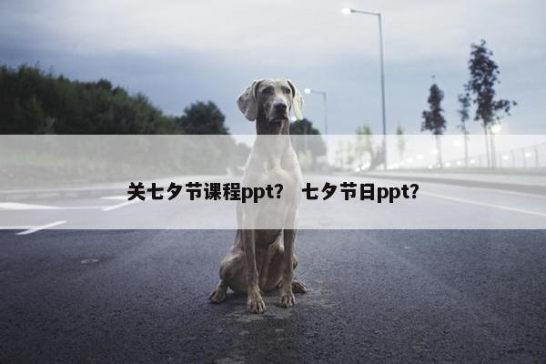 关七夕节课程ppt？ 七夕节日ppt？
