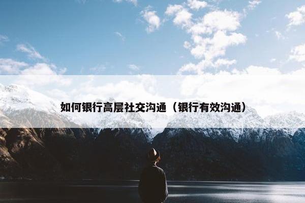 如何银行高层社交沟通（银行有效沟通）
