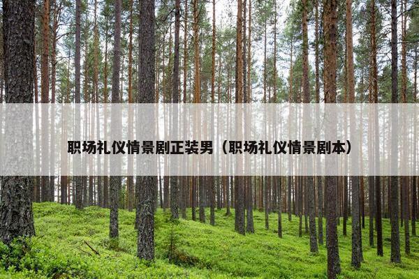 职场礼仪情景剧正装男（职场礼仪情景剧本）