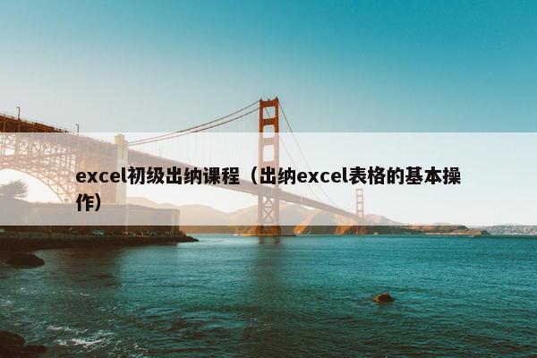 excel初级出纳课程（出纳excel表格的基本操作）