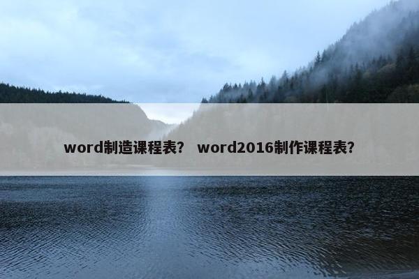 word制造课程表？ word2016制作课程表？