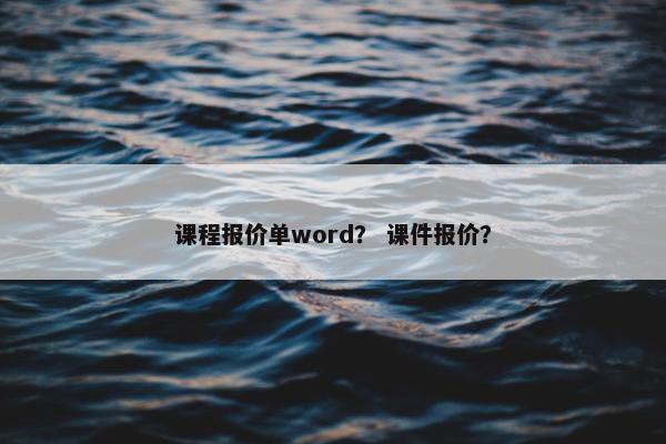 课程报价单word？ 课件报价？