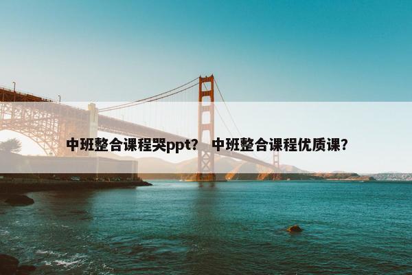 中班整合课程哭ppt？ 中班整合课程优质课？