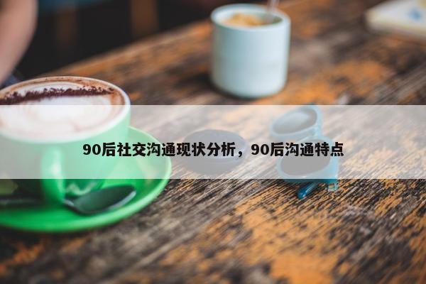 90后社交沟通现状分析，90后沟通特点