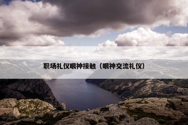 职场礼仪眼神接触（眼神交流礼仪）