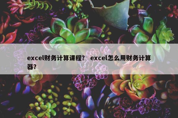 excel财务计算课程？ excel怎么用财务计算器？
