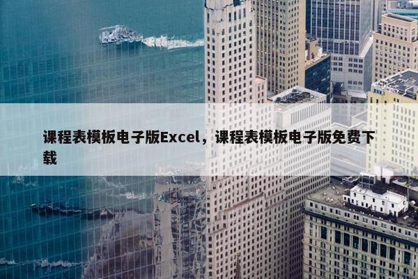 课程表模板电子版Excel，课程表模板电子版免费下载