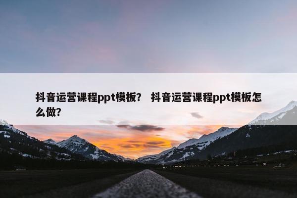抖音运营课程ppt模板？ 抖音运营课程ppt模板怎么做？