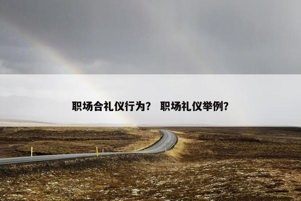 职场合礼仪行为？ 职场礼仪举例？
