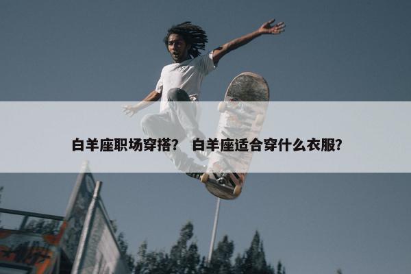 白羊座职场穿搭？ 白羊座适合穿什么衣服？