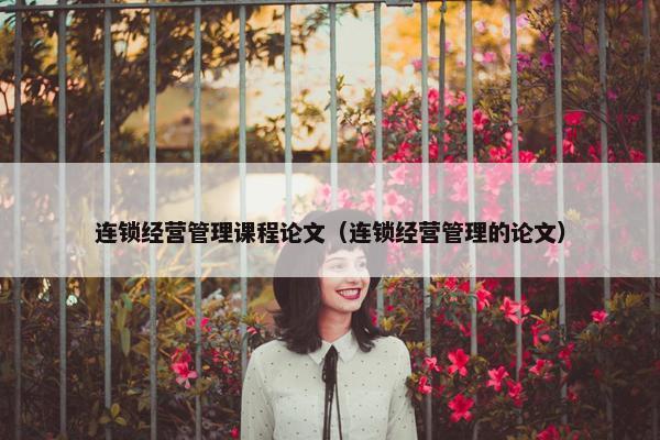 连锁经营管理课程论文（连锁经营管理的论文）