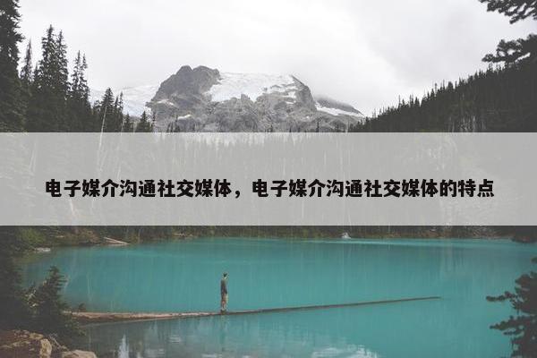 电子媒介沟通社交媒体，电子媒介沟通社交媒体的特点
