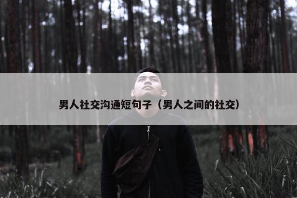 男人社交沟通短句子（男人之间的社交）