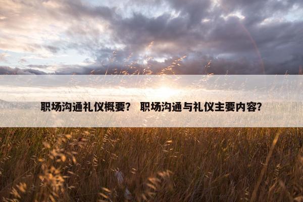 职场沟通礼仪概要？ 职场沟通与礼仪主要内容？