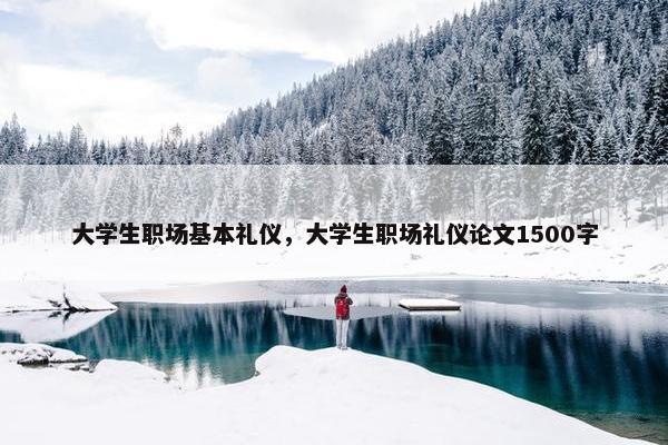 大学生职场基本礼仪，大学生职场礼仪论文1500字