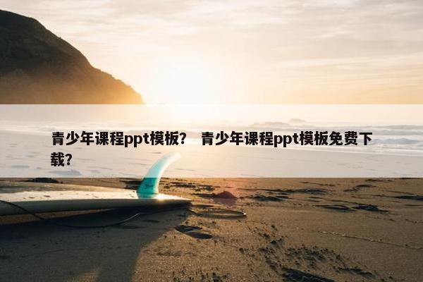 青少年课程ppt模板？ 青少年课程ppt模板免费下载？