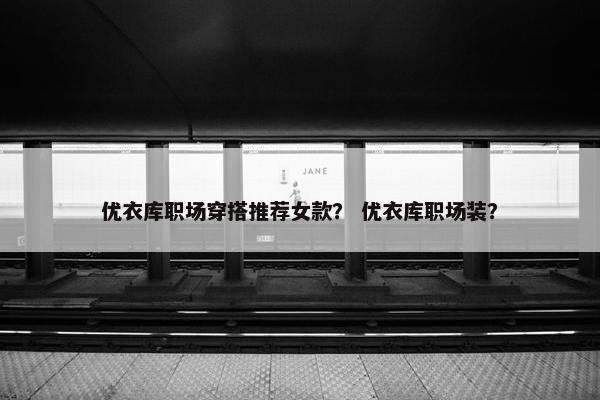 优衣库职场穿搭推荐女款？ 优衣库职场装？