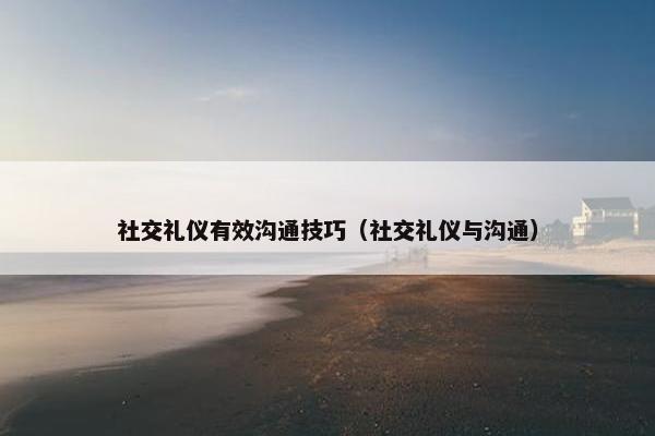 社交礼仪有效沟通技巧（社交礼仪与沟通）