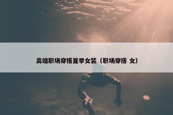 高端职场穿搭夏季女装（职场穿搭 女）