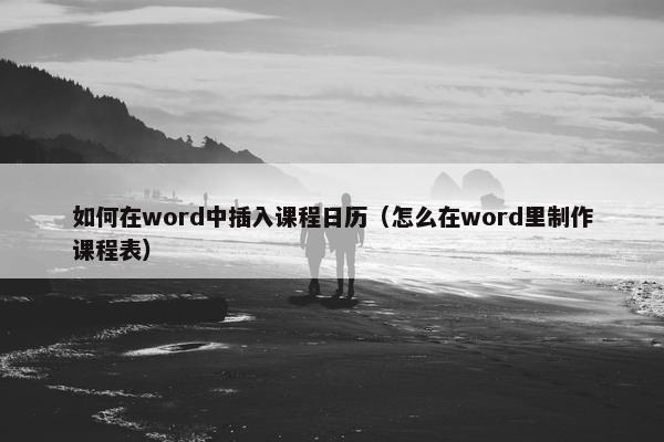 如何在word中插入课程日历（怎么在word里制作课程表）