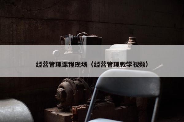 经营管理课程现场（经营管理教学视频）