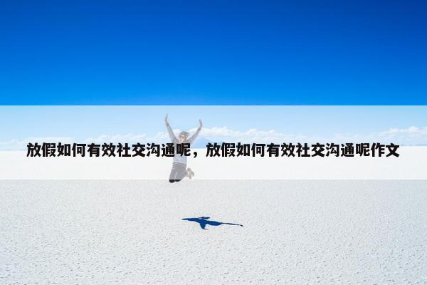 放假如何有效社交沟通呢，放假如何有效社交沟通呢作文