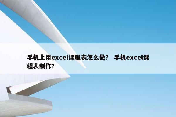手机上用excel课程表怎么做？ 手机excel课程表制作？