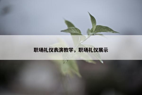 职场礼仪表演教学，职场礼仪展示