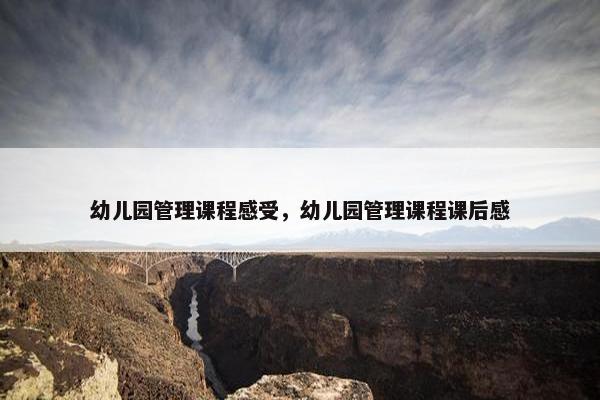 幼儿园管理课程感受，幼儿园管理课程课后感